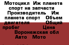 Мотоцикл. Иж планета спорт на запчасти › Производитель ­ Иж планета спорт › Объем двигателя ­ 350 › Общий пробег ­ 100 000 › Цена ­ 5 000 - Воронежская обл. Авто » Мото   